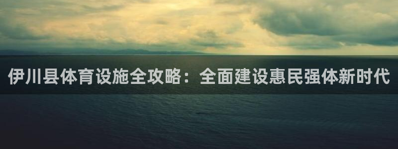 意昂集团官网：伊川县体育设施全攻略：全面建设惠民强体