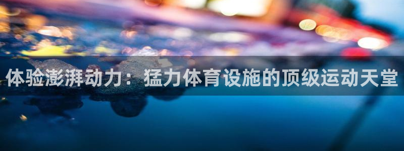 意昂3娱乐代理怎么样：体验澎湃动力：猛力体育设施的顶