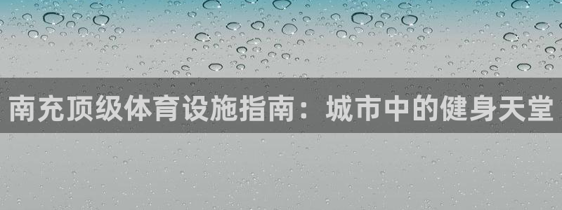 意昂3官方：南充顶级体育设施指南：城市中的健身天堂