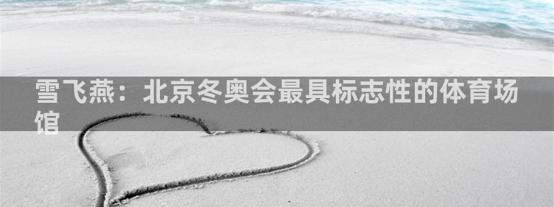 意昂体育3娱乐：雪飞燕：北京冬奥会最具标志性的体育场