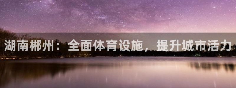 意昂体育3平台假的吗是真的吗吗：湖南郴州：全面体育设