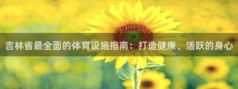 意昂3娱乐代理怎么样：吉林省最全面的体育设施指南：打造健康、