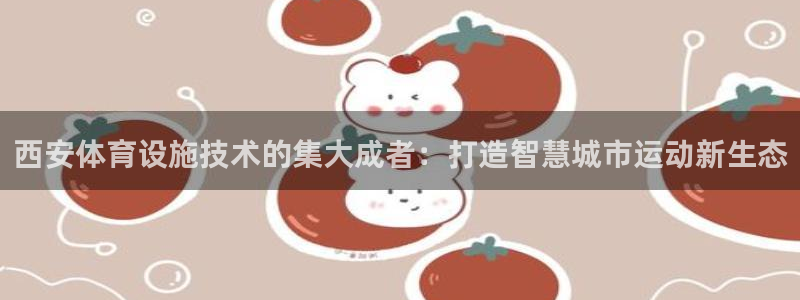 意昂3娱乐首页官网下载：西安体育设施技术的集大成者：