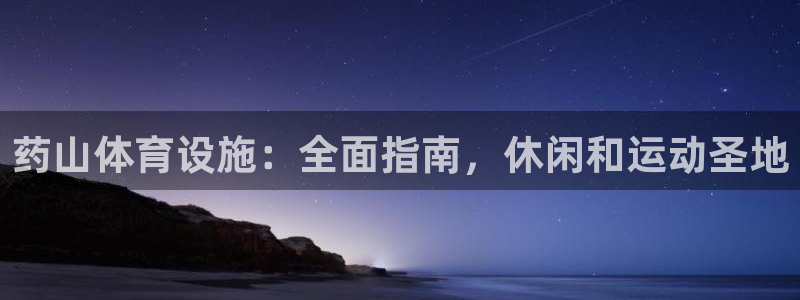 意昂3娱乐首页官网下载：药山体育设施：全面指南，休闲