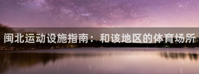 意昂体育3招商电话地址：闽北运动设施指南：和该地区的