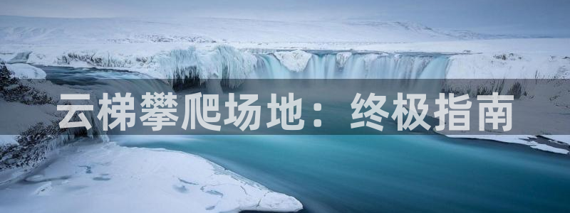 意昂体育3招商电话是多少号码：云梯攀爬场地：终极指南