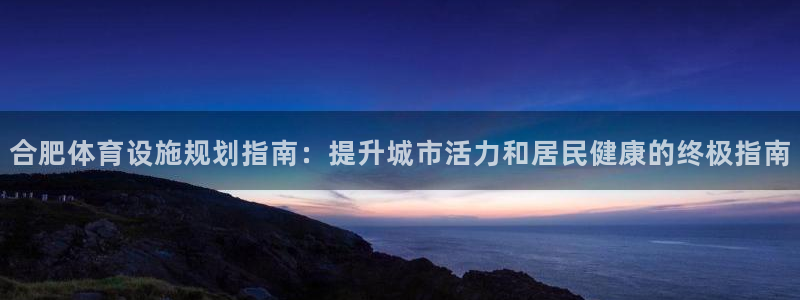 意昂3集团官网首页：合肥体育设施规划指南：提升城市活