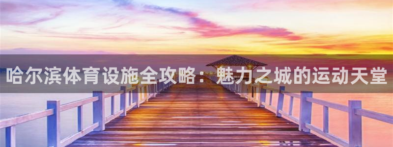 意昂体育3官方客服电话：哈尔滨体育设施全攻略：魅力之