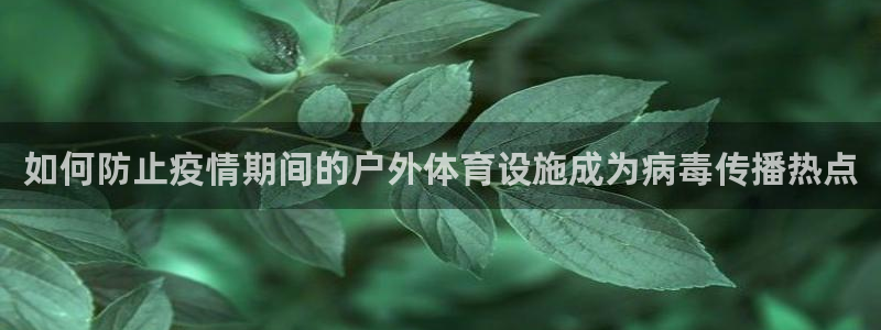 意昂体育3招商电话是多少号码：如何防止疫情期间的户外