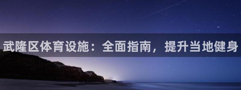 意昂体育3招商：武隆区体育设施：全面指南，提升当地健身