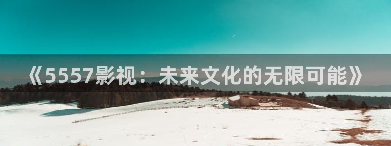 天狼影院姐姐的朋友：《5557影视：未来文化的无限可能》