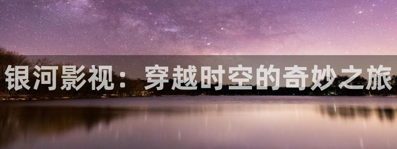天狼星行动迅播影院免费观看：银河影视：穿越时空的奇妙之旅