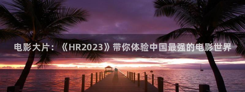 天狼影视免费观看：电影大片：《HR2023》带你体验中国最强的电影世界