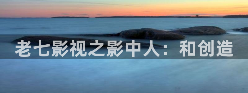 天狼影院最新网址：老七影视之影中人：和创造