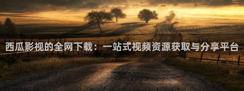 天狼影视伦理片免费完整在线观看：西瓜影视的全网下载：一站式视频资源获取与分享平台