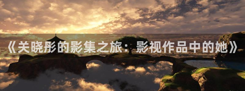 天狼影院爱爱：《关晓彤的影集之旅：影视作品中的她》