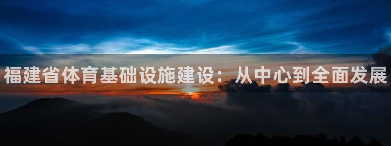 意昂体育3招商电话地址查询：福建省体育基础设施建设：从中心到