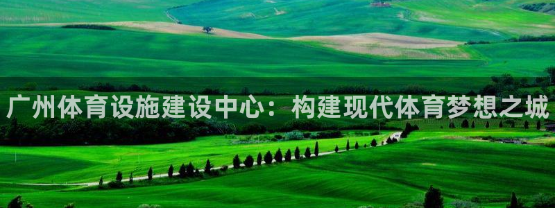 意昂体育3招商电话号码查询是多少：广州体育设施建设中心：构建